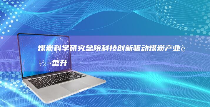 煤炭科学研究总院：科技创新驱动煤炭产业转型升级研究